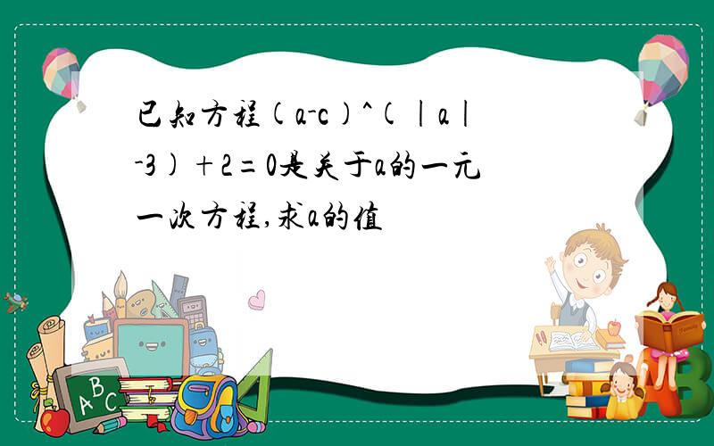 已知方程(a-c)^(|a|-3)+2=0是关于a的一元一次方程,求a的值