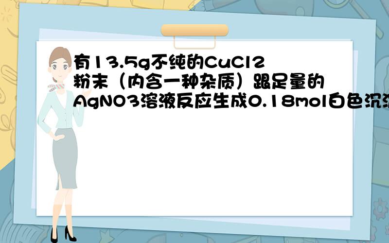 有13.5g不纯的CuCl2粉末（内含一种杂质）跟足量的AgNO3溶液反应生成0.18mol白色沉淀，则粉末中可能的杂质