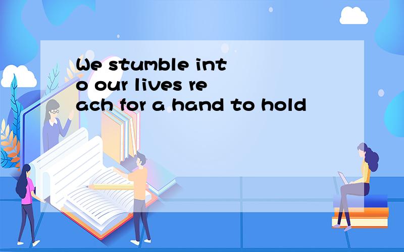 We stumble into our lives reach for a hand to hold