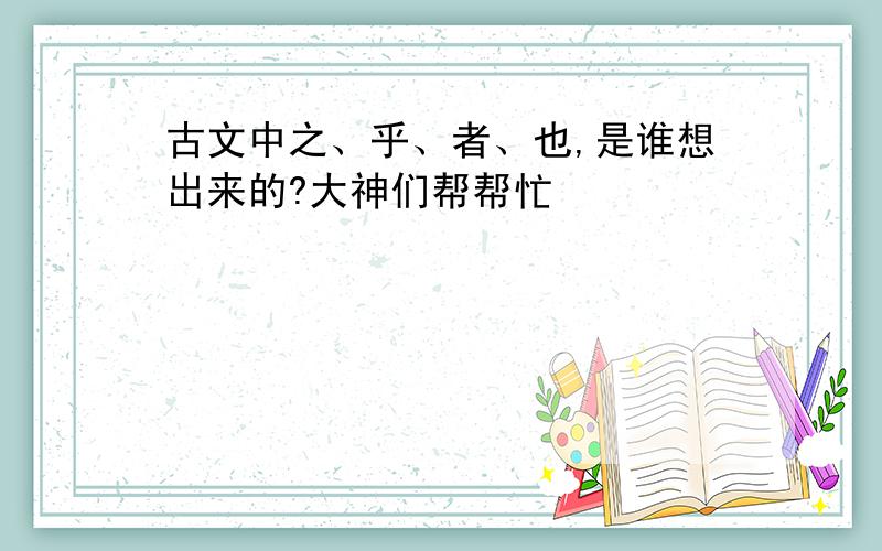 古文中之、乎、者、也,是谁想出来的?大神们帮帮忙