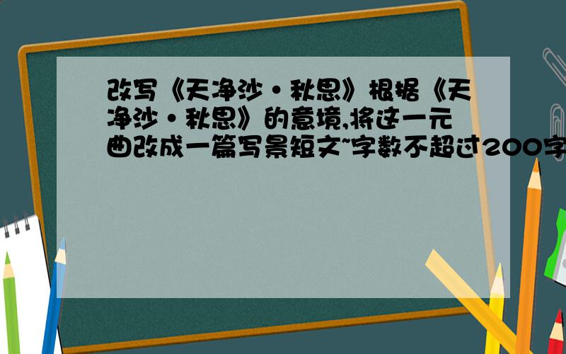 改写《天净沙·秋思》根据《天净沙·秋思》的意境,将这一元曲改成一篇写景短文~字数不超过200字~注意是写景短文