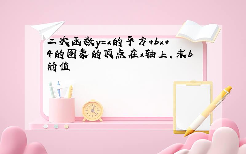 二次函数y=x的平方＋bx+4的图象的顶点在x轴上,求b的值