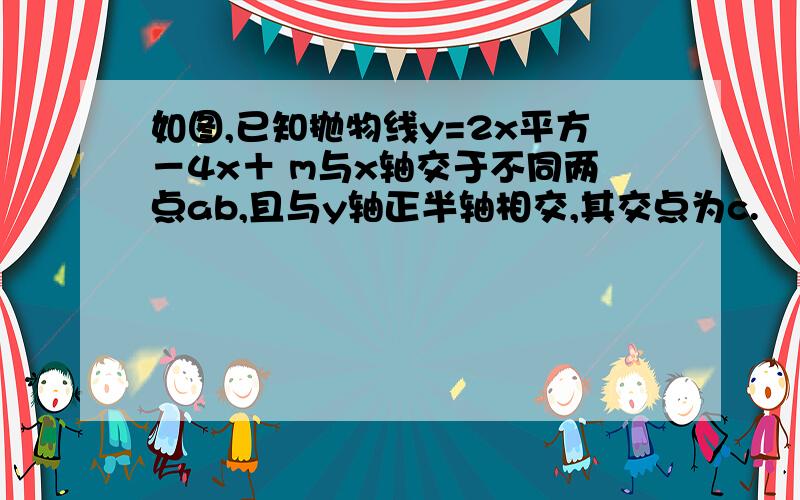 如图,已知抛物线y=2x平方－4x＋ m与x轴交于不同两点ab,且与y轴正半轴相交,其交点为c.