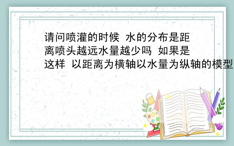 请问喷灌的时候 水的分布是距离喷头越远水量越少吗 如果是这样 以距离为横轴以水量为纵轴的模型是怎么样的