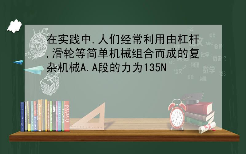 在实践中,人们经常利用由杠杆,滑轮等简单机械组合而成的复杂机械A.A段的力为135N