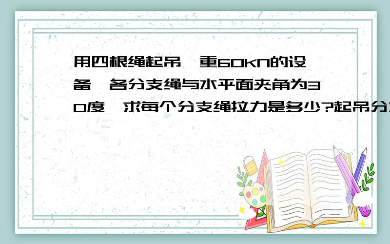 用四根绳起吊一重60KN的设备,各分支绳与水平面夹角为30度,求每个分支绳拉力是多少?起吊分支绳的直径是