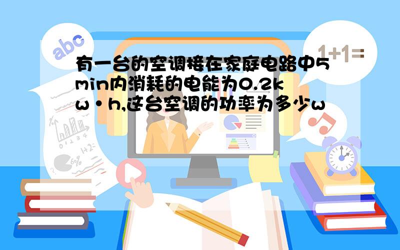 有一台的空调接在家庭电路中5min内消耗的电能为0.2kw·h,这台空调的功率为多少w