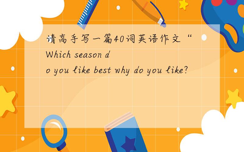 请高手写一篇40词英语作文“Which season do you like best why do you like?