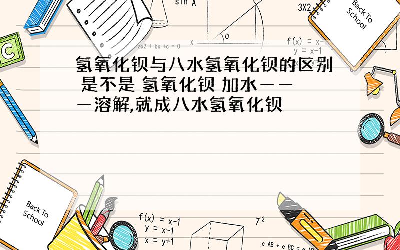 氢氧化钡与八水氢氧化钡的区别 是不是 氢氧化钡 加水———溶解,就成八水氢氧化钡