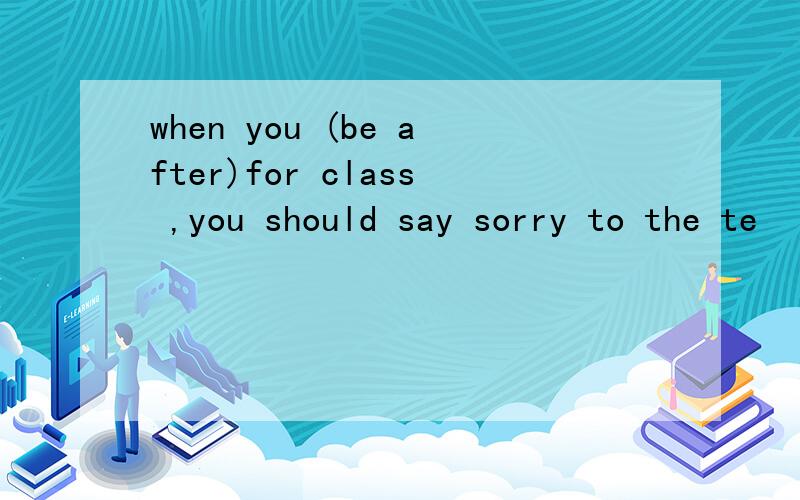 when you (be after)for class ,you should say sorry to the te