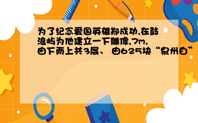 为了纪念爱国英雄郑成功,在鼓浪屿为他建立一下雕像,7m,由下而上共3层、 由625块“泉州白”花岗岩精雕组合而成,给你一