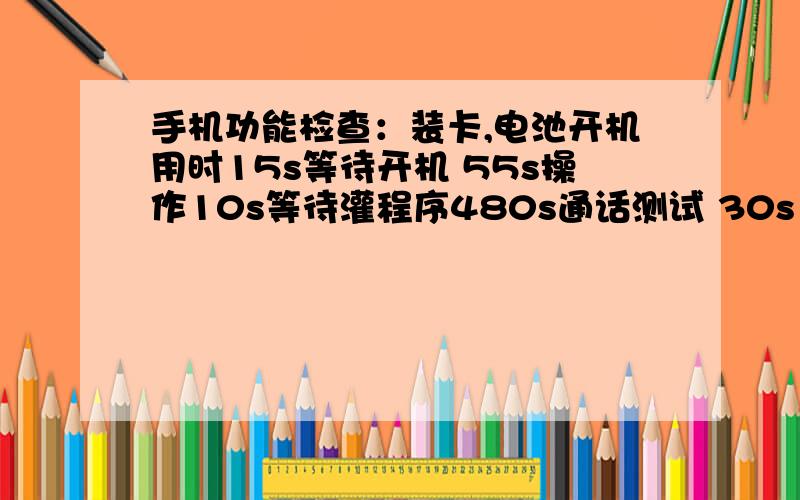 手机功能检查：装卡,电池开机用时15s等待开机 55s操作10s等待灌程序480s通话测试 30s1 个员工完成所有步骤