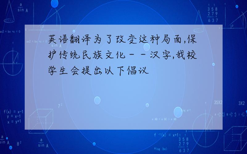 英语翻译为了改变这种局面,保护传统民族文化－－汉字,我校学生会提出以下倡议