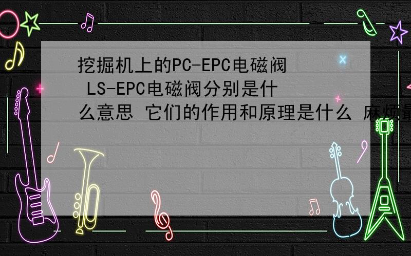 挖掘机上的PC-EPC电磁阀 LS-EPC电磁阀分别是什么意思 它们的作用和原理是什么 麻烦最好能说的详细点