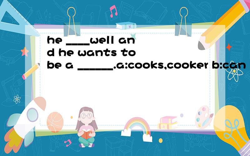 he ____well and he wants to be a ______.a:cooks,cooker b:can