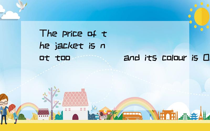 The price of the jacket is not too_____ and its colour is OK