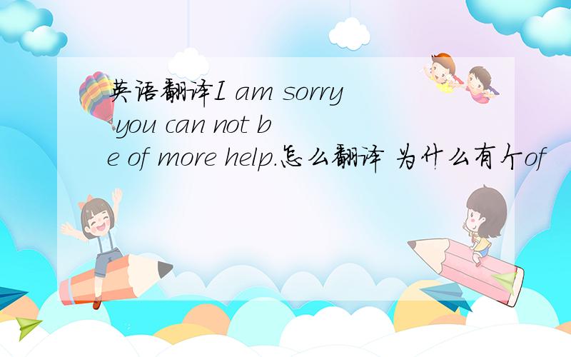 英语翻译I am sorry you can not be of more help.怎么翻译 为什么有个of