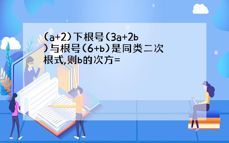 (a+2)下根号(3a+2b)与根号(6+b)是同类二次根式,则b的次方=