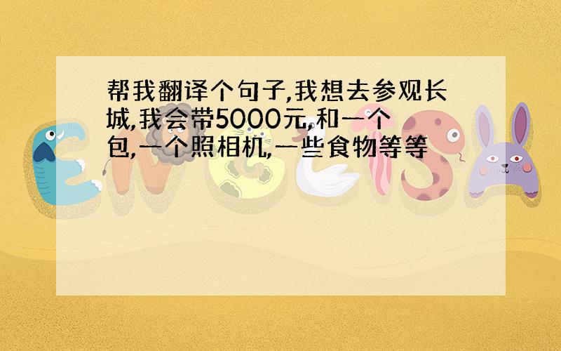 帮我翻译个句子,我想去参观长城,我会带5000元,和一个包,一个照相机,一些食物等等