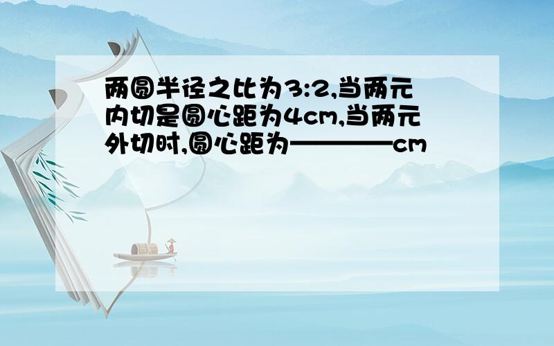 两圆半径之比为3:2,当两元内切是圆心距为4cm,当两元外切时,圆心距为————cm