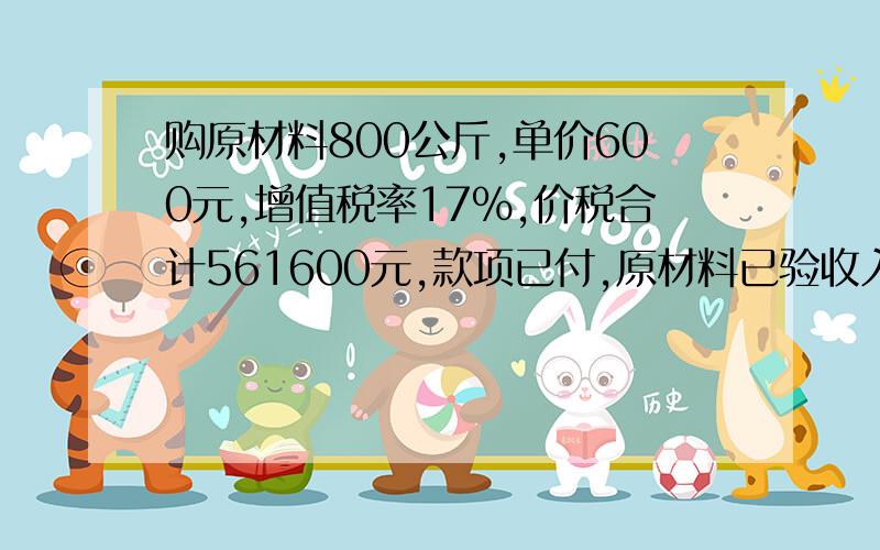 购原材料800公斤,单价600元,增值税率17%,价税合计561600元,款项已付,原材料已验收入库.做分录