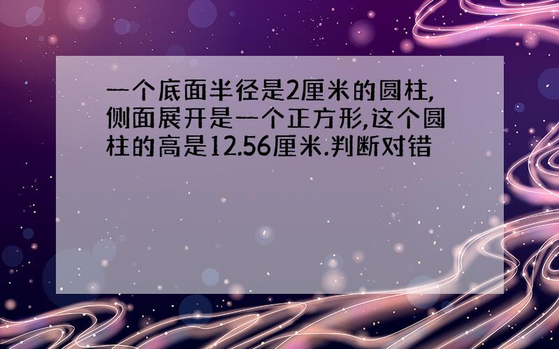 一个底面半径是2厘米的圆柱,侧面展开是一个正方形,这个圆柱的高是12.56厘米.判断对错