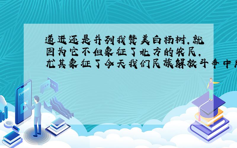 递进还是并列我赞美白杨树,就因为它不但象征了北方的农民,尤其象征了今天我们民族解放斗争中所不可缺的朴质,坚强,以及力求上