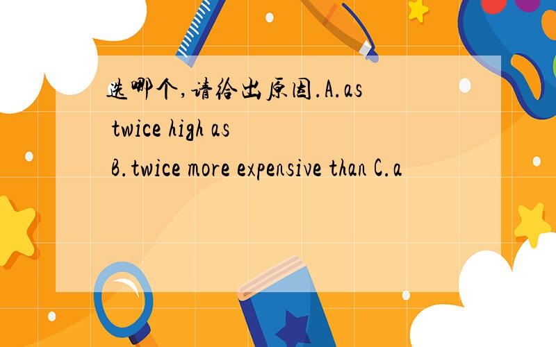 选哪个,请给出原因.A.as twice high as B.twice more expensive than C.a