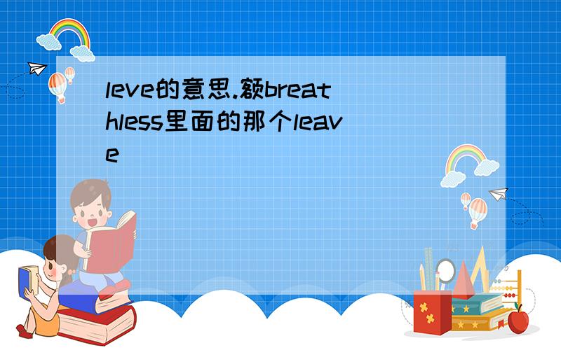 leve的意思.额breathless里面的那个leave