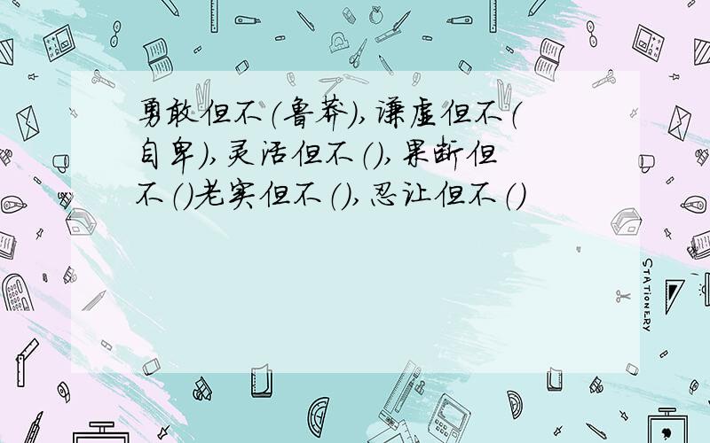 勇敢但不（鲁莽）,谦虚但不（自卑）,灵活但不（）,果断但不（）老实但不（）,忍让但不（）