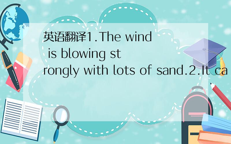 英语翻译1.The wind is blowing strongly with lots of sand.2.It ca