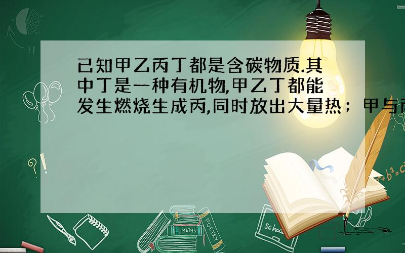 已知甲乙丙丁都是含碳物质.其中丁是一种有机物,甲乙丁都能发生燃烧生成丙,同时放出大量热；甲与丙在高