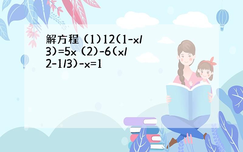 解方程 (1)12(1-x/3)=5x (2)-6(x/2-1/3)-x=1