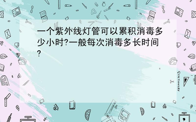 一个紫外线灯管可以累积消毒多少小时?一般每次消毒多长时间?