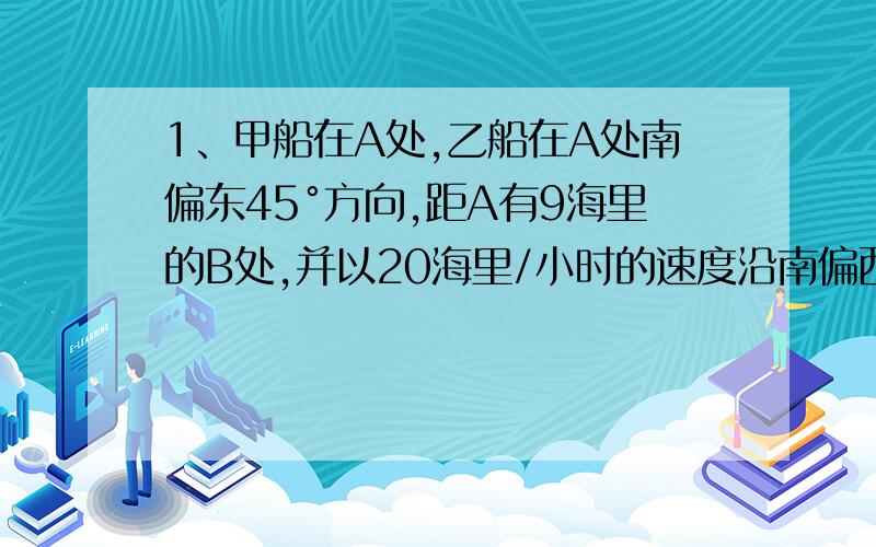 1、甲船在A处,乙船在A处南偏东45°方向,距A有9海里的B处,并以20海里/小时的速度沿南偏西15°方向行使,甲沿南偏