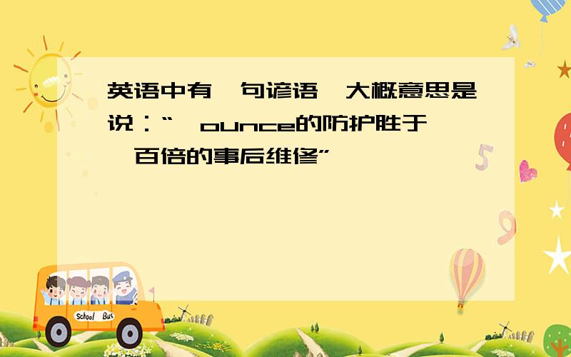 英语中有一句谚语,大概意思是说：“一ounce的防护胜于一百倍的事后维修”,