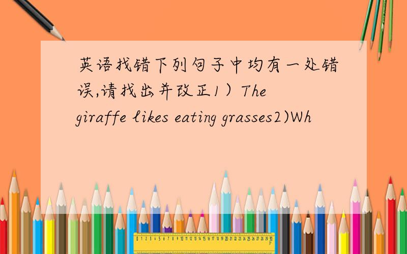 英语找错下列句子中均有一处错误,请找出并改正1）The giraffe likes eating grasses2)Wh