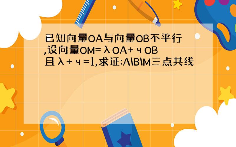 已知向量OA与向量OB不平行,设向量OM=λOA+чOB且λ+ч=1,求证:A\B\M三点共线