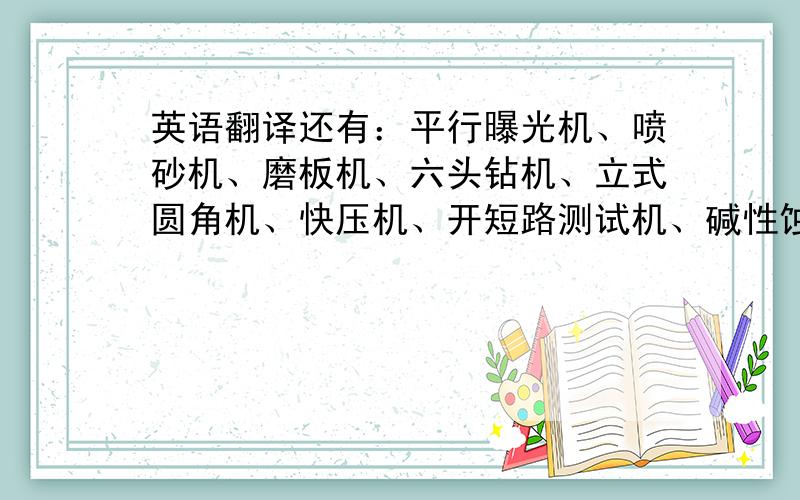 英语翻译还有：平行曝光机、喷砂机、磨板机、六头钻机、立式圆角机、快压机、开短路测试机、碱性蚀刻机、剪板机、高温烤箱、菲林