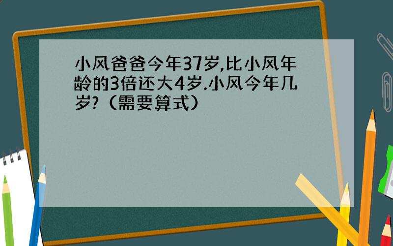 小风爸爸今年37岁,比小风年龄的3倍还大4岁.小风今年几岁?（需要算式）