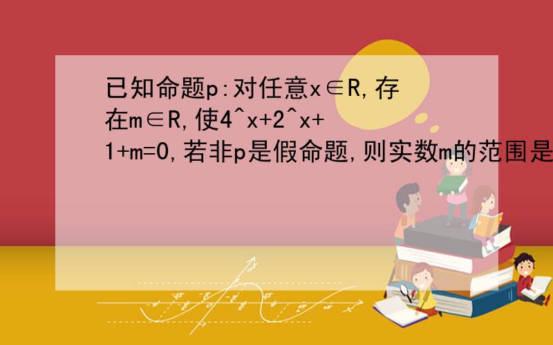 已知命题p:对任意x∈R,存在m∈R,使4^x+2^x+1+m=0,若非p是假命题,则实数m的范围是?