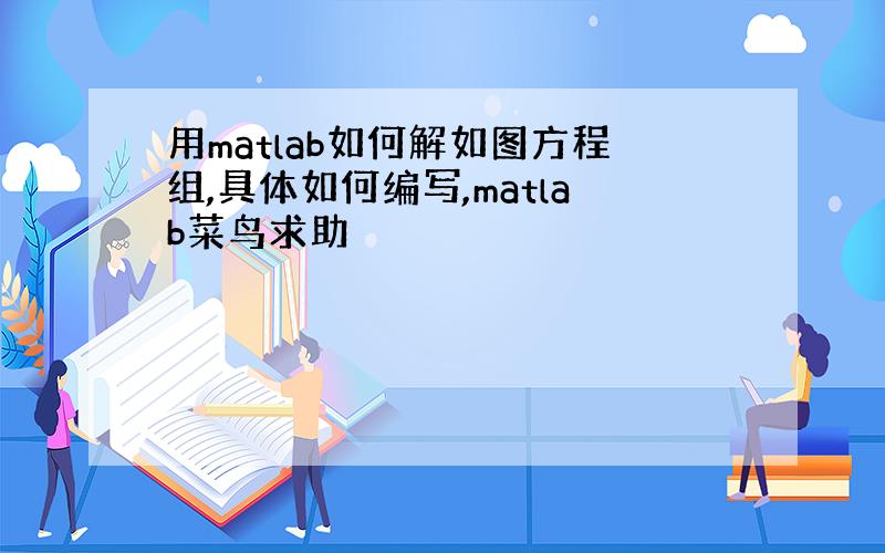 用matlab如何解如图方程组,具体如何编写,matlab菜鸟求助