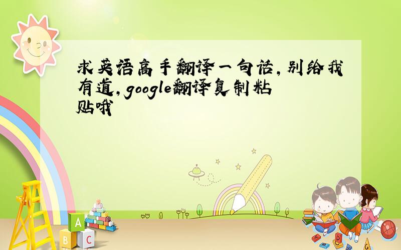 求英语高手翻译一句话,别给我有道,google翻译复制粘贴哦