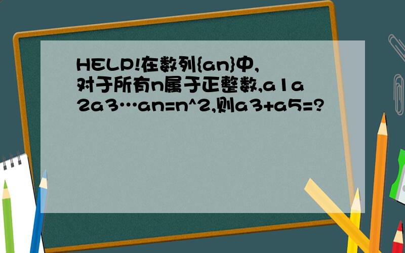 HELP!在数列{an}中,对于所有n属于正整数,a1a2a3…an=n^2,则a3+a5=?