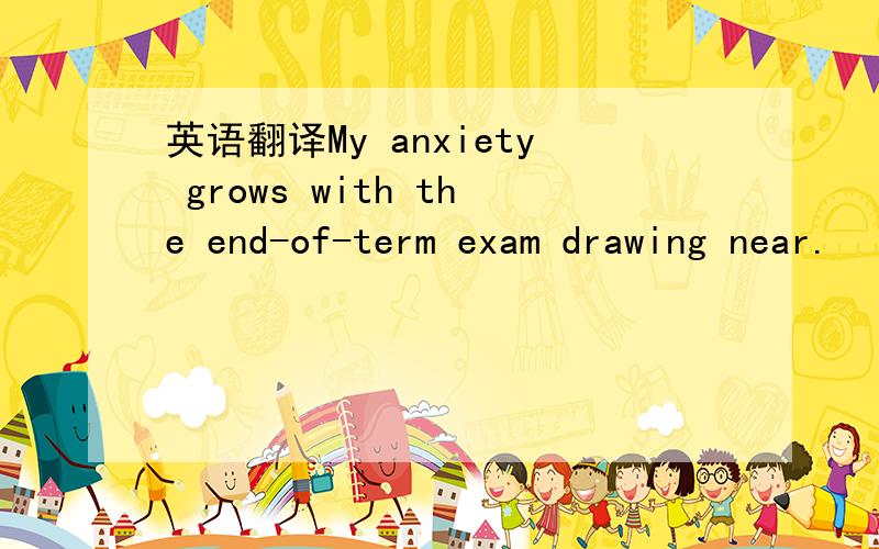 英语翻译My anxiety grows with the end-of-term exam drawing near.