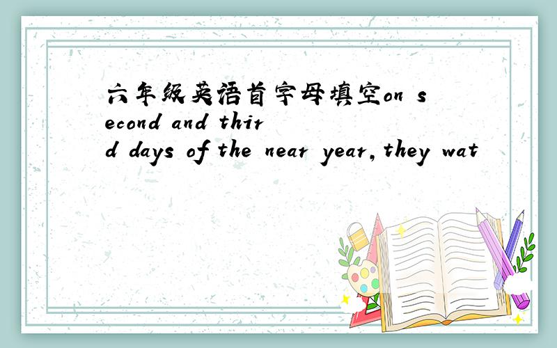 六年级英语首字母填空on second and third days of the near year,they wat