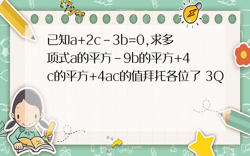 已知a+2c-3b=0,求多项式a的平方-9b的平方+4c的平方+4ac的值拜托各位了 3Q