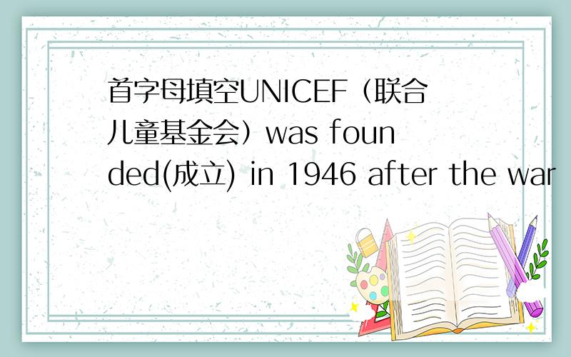 首字母填空UNICEF（联合儿童基金会）was founded(成立) in 1946 after the war（战争