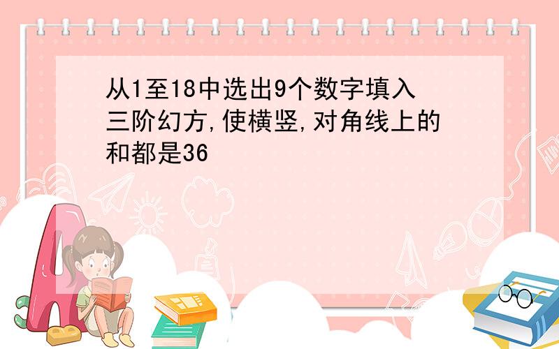 从1至18中选出9个数字填入三阶幻方,使横竖,对角线上的和都是36