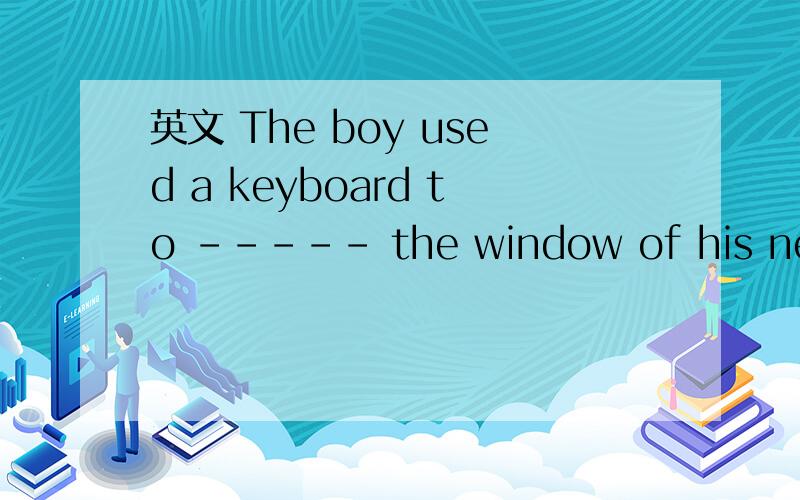 英文 The boy used a keyboard to ----- the window of his new co